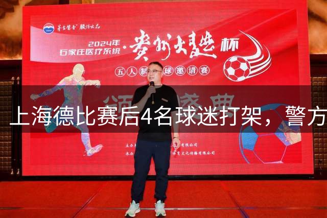 上海德比赛后4名球迷打架，警方通报：刘某某（男，30岁）、陈某（男，31岁）与邵某某（男，42岁）、马某某（男，47岁）被刑拘