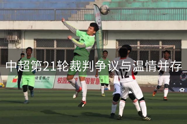 中超第21轮裁判争议与温情并存 马宁严厉执法遭球员顶撞