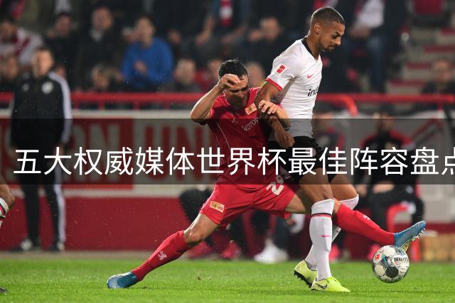 五大权威媒体世界杯最佳阵容盘点：梅西姆巴佩领衔 西班牙防线霸榜