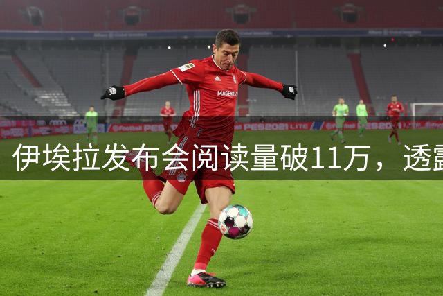 伊埃拉发布会阅读量破11万，透露对手赛后感谢她，脚伤没问题