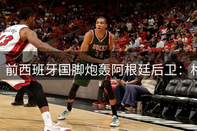前西班牙国脚炮轰阿根廷后卫：格斗场才是你的归宿 梅西退役将致阿足球黑暗时代