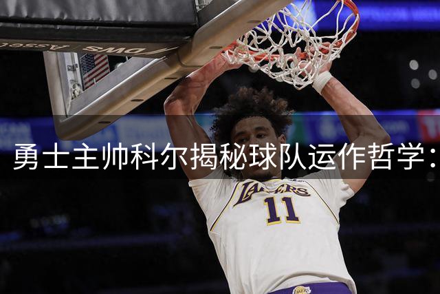 勇士主帅科尔揭秘球队运作哲学：静待良机比盲目交易更重要