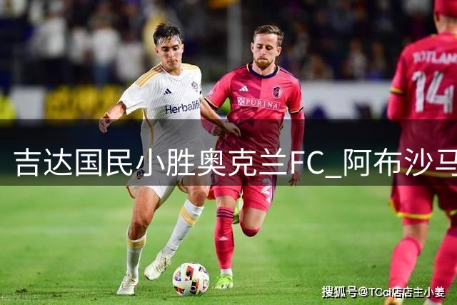 吉达国民小胜奥克兰FC 阿布沙马特攻入全场唯一进球