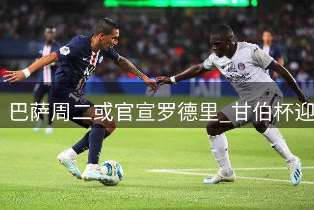 巴萨周二或官宣罗德里 甘伯杯迎首秀机会