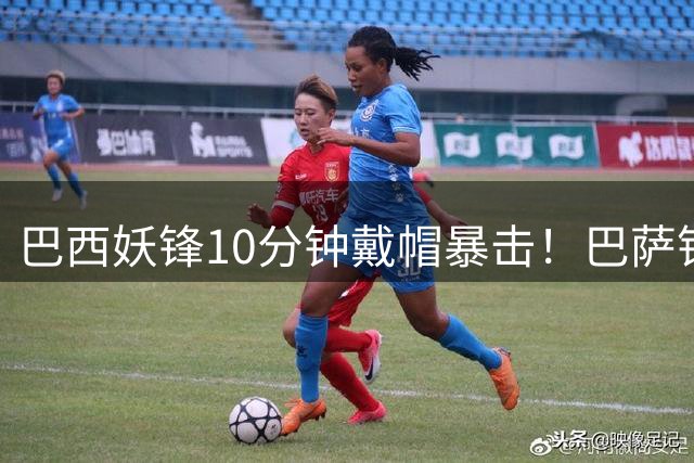 巴西妖锋10分钟戴帽暴击！巴萨错失猎物令蓝军笑纳大礼