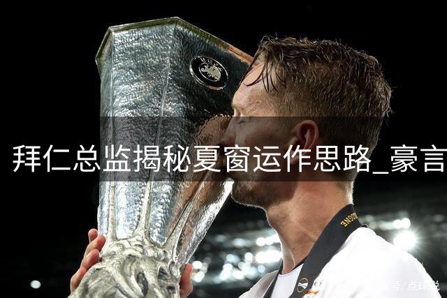 拜仁总监揭秘夏窗运作思路 豪言新赛季剑指欧冠决赛