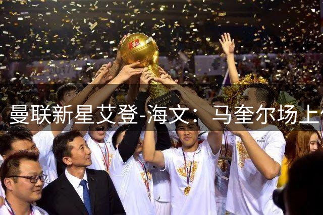 曼联新星艾登-海文：马奎尔场上传帮带 卡里克更衣室送温暖