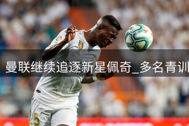 曼联继续追逐新星佩奇 多名青训球员去向未定