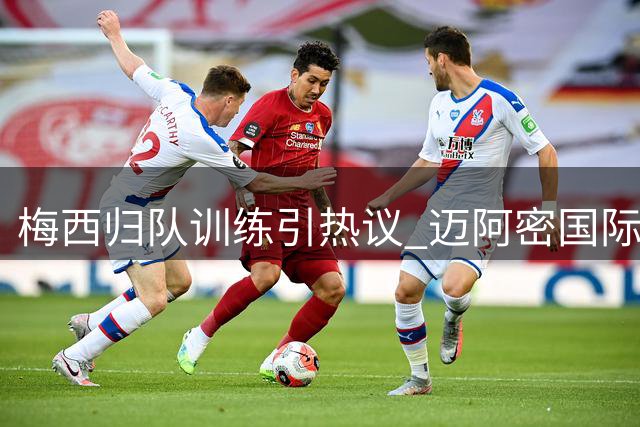 梅西归队训练引热议 迈阿密国际主帅：复出时间需进一步协商