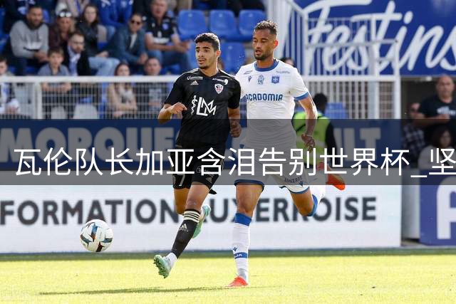 瓦伦队长加亚含泪告别世界杯 坚信斗牛士军团将创佳绩