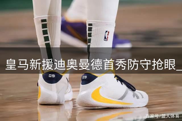 皇马新援迪奥曼德首秀防守抢眼 进攻端尚需磨合