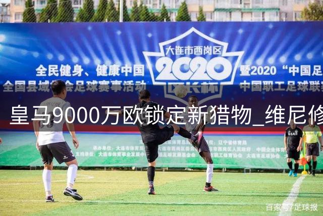 皇马9000万欧锁定新猎物 维尼修斯离队倒计时？