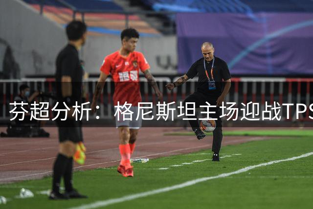 芬超分析：格尼斯坦主场迎战TPS图尔库，三分或可期
