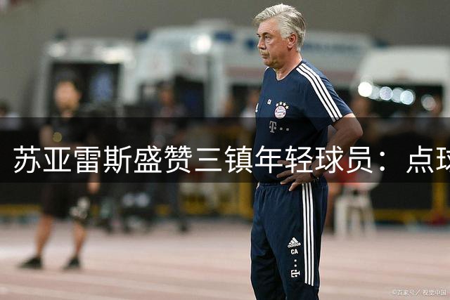 苏亚雷斯盛赞三镇年轻球员：点球憾负泰山展现球队蜕变潜力