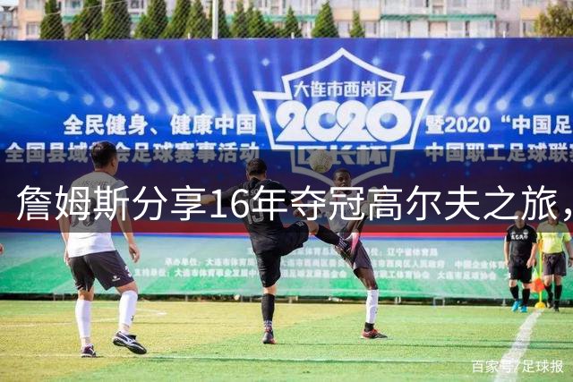 詹姆斯分享16年夺冠高尔夫之旅，JR调侃逆转经历