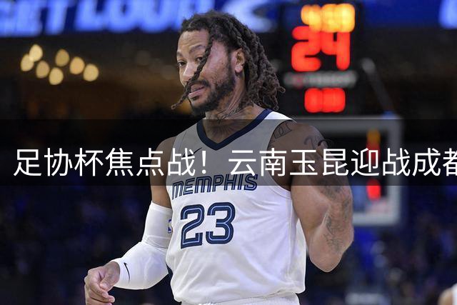 足协杯焦点战！云南玉昆迎战成都蓉城 韦世豪韩鹏飞领衔出战