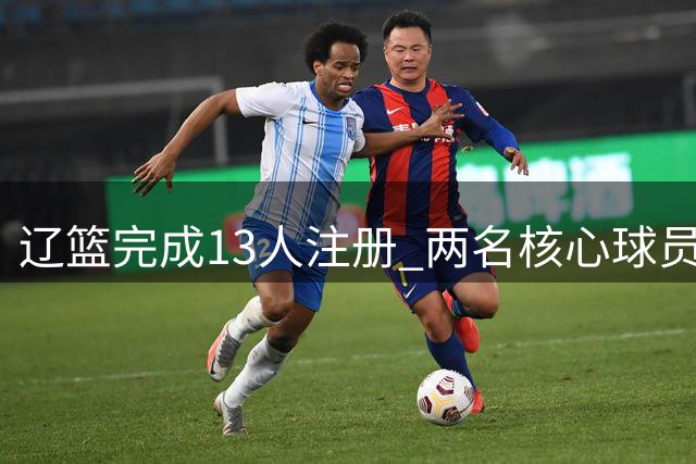 辽篮完成13人注册 两名核心球员续签顶薪合约