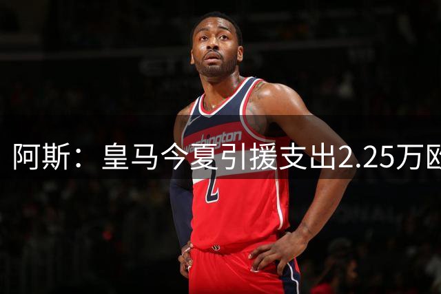 阿斯：皇马今夏引援支出2.25万欧，局西甲最高