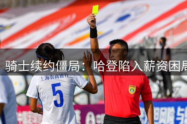 骑士续约僵局：哈登陷入薪资困局 管理层操作暗藏玄机