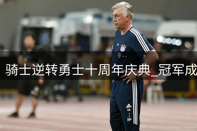 骑士逆转勇士十周年庆典 冠军成员团聚独缺欧文