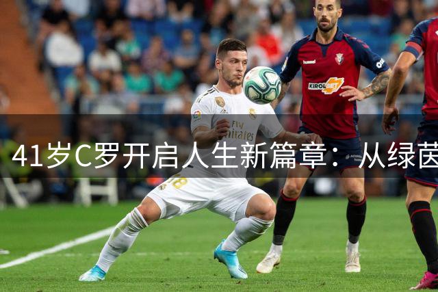 41岁C罗开启人生新篇章：从绿茵场到影视界