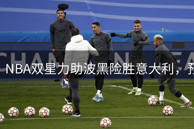 NBA双星力助波黑险胜意大利，预选赛激战见分晓